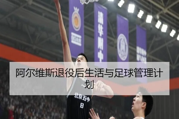 阿尔维斯退役后生活与足球管理计划 - hthsports